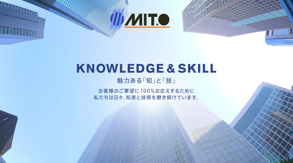 KNOWLEDGE & SKILL 魅力ある「知」と「技」 お客様のご要望に100％お応えするために私たちは日々、知恵と技術を磨き続けています。